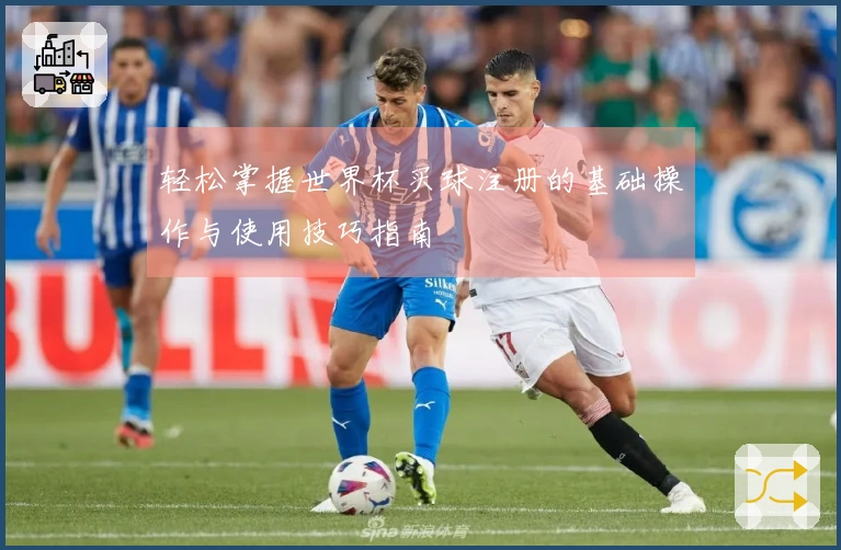 轻松掌握世界杯买球注册的基础操作与使用技巧指南