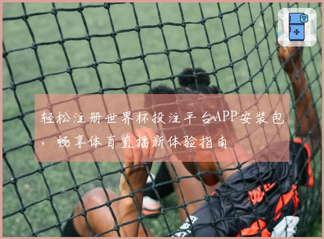 轻松注册世界杯投注平台APP安装包，畅享体育直播新体验指南