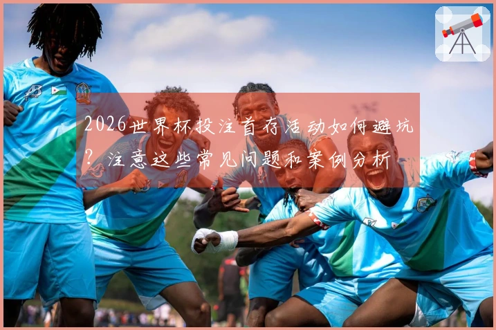2026世界杯投注首存活动如何避坑？注意这些常见问题和案例分析