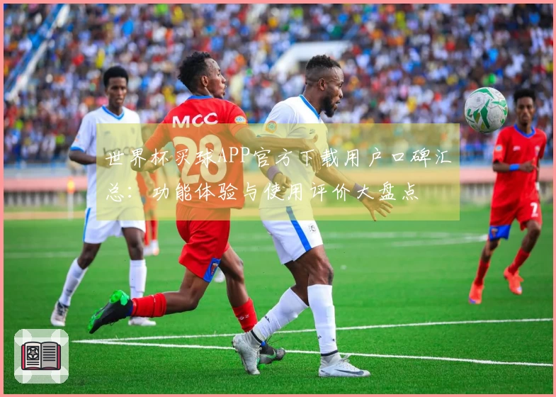 世界杯买球APP官方下载用户口碑汇总：功能体验与使用评价大盘点
