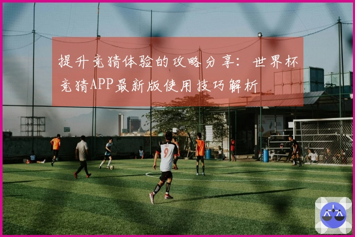 提升竞猜体验的攻略分享：世界杯竞猜APP最新版使用技巧解析