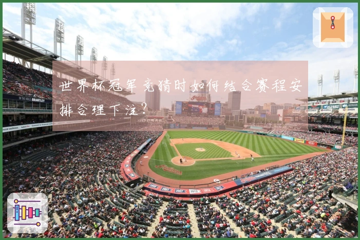 世界杯冠军竞猜时如何结合赛程安排合理下注？