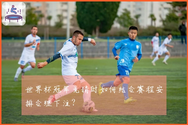世界杯冠军竞猜时如何结合赛程安排合理下注？