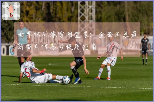 世界杯买球官网登录：全面汇总最新福利信息与使用指南