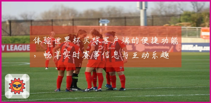 体验世界杯买球客户端的便捷功能，畅享实时赛事信息与互动乐趣