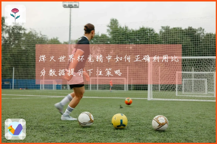 烽火世界杯竞猜中如何正确利用比分数据提升下注策略