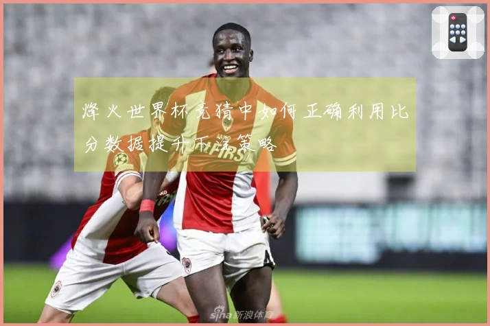 烽火世界杯竞猜中如何正确利用比分数据提升下注策略