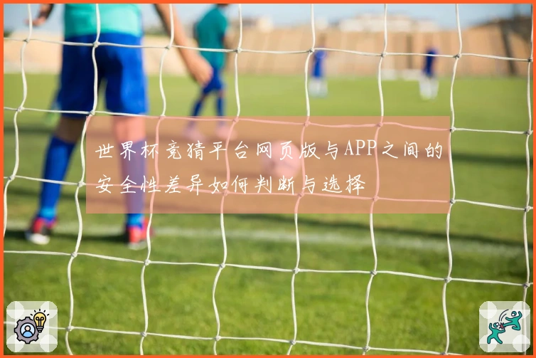 世界杯竞猜平台网页版与APP之间的安全性差异如何判断与选择