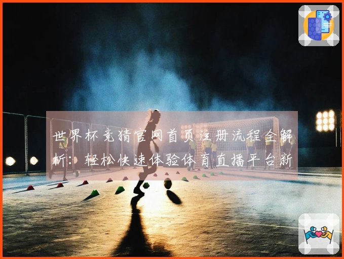 世界杯竞猜官网首页注册流程全解析:轻松快速体验体育直播平台新功能