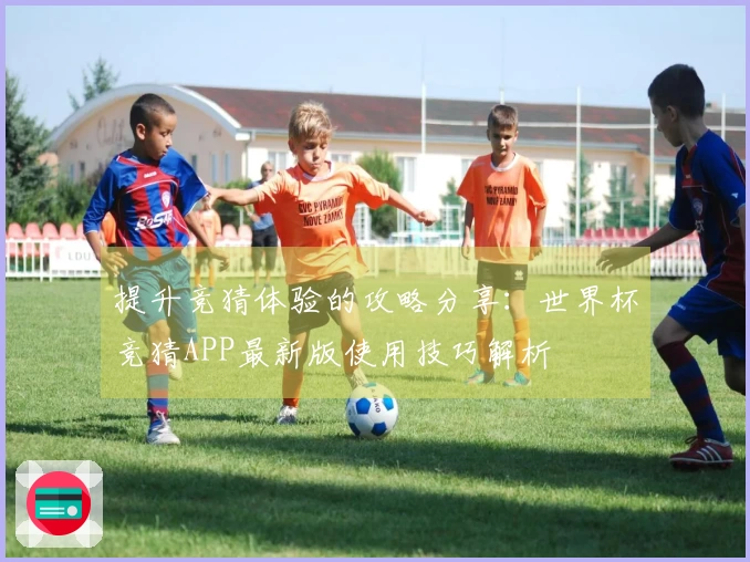 提升竞猜体验的攻略分享：世界杯竞猜APP最新版使用技巧解析