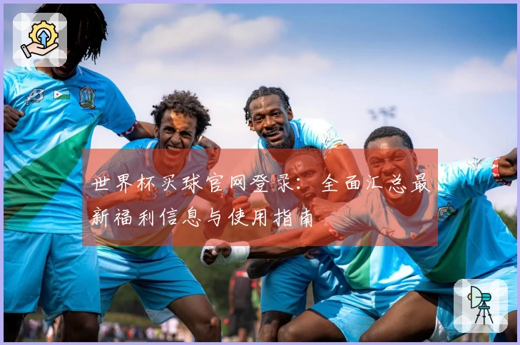世界杯买球官网登录：全面汇总最新福利信息与使用指南