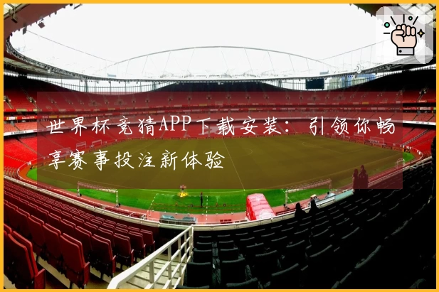 世界杯竞猜APP下载安装：引领你畅享赛事投注新体验