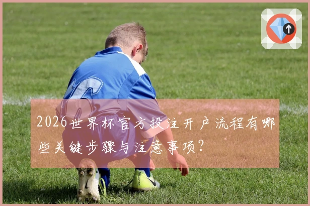 2026世界杯官方投注开户流程有哪些关键步骤与注意事项?