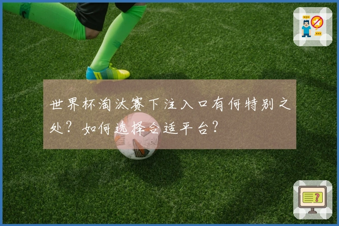 世界杯淘汰赛下注入口有何特别之处？如何选择合适平台？