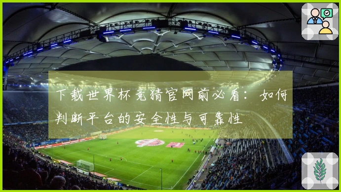 下载世界杯竞猜官网前必看：如何判断平台的安全性与可靠性