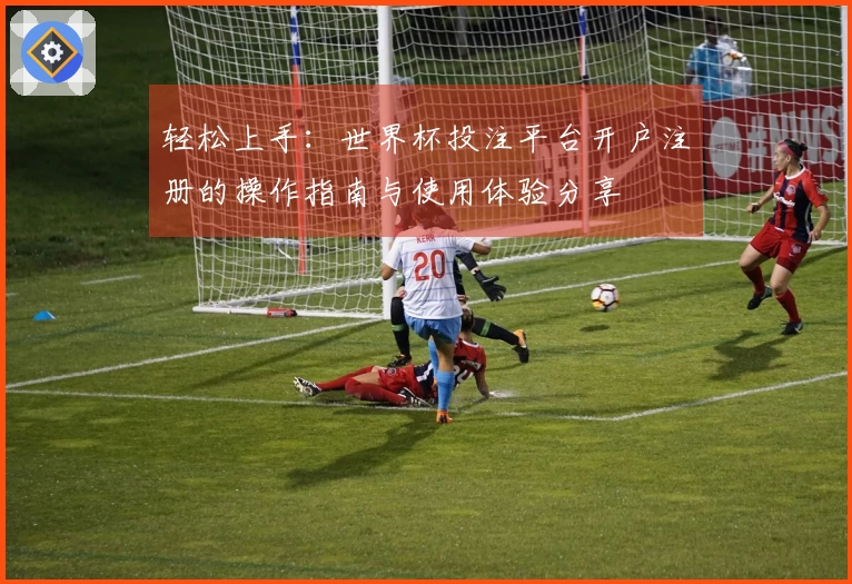 轻松上手:世界杯投注平台开户注册的操作指南与使用体验分享