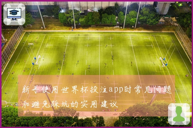 新手使用世界杯投注app时常见问题和避免踩坑的实用建议