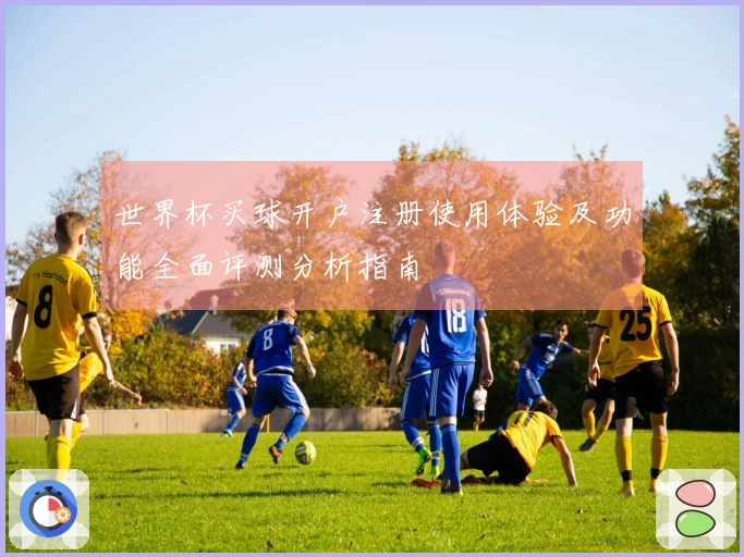 世界杯买球开户注册使用体验及功能全面评测分析指南