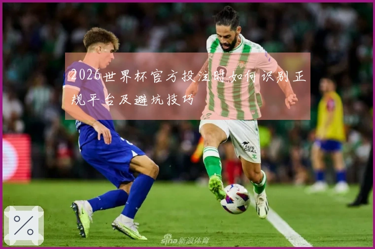 2026世界杯官方投注时如何识别正规平台及避坑技巧