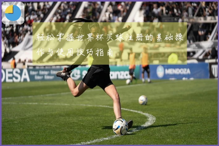 轻松掌握世界杯买球注册的基础操作与使用技巧指南