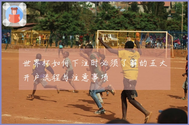 世界杯如何下注时必须了解的五大开户流程与注意事项
