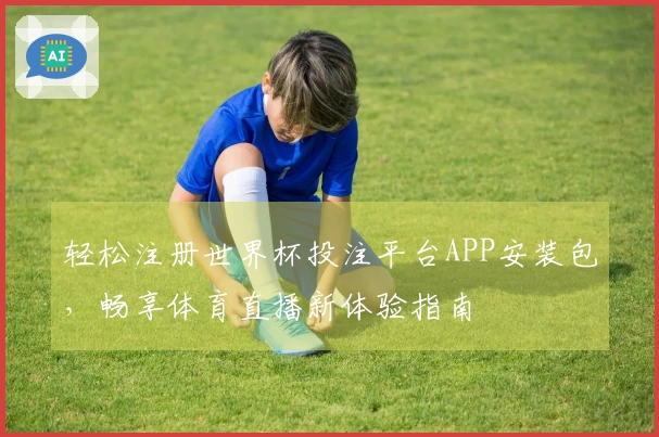 轻松注册世界杯投注平台APP安装包，畅享体育直播新体验指南