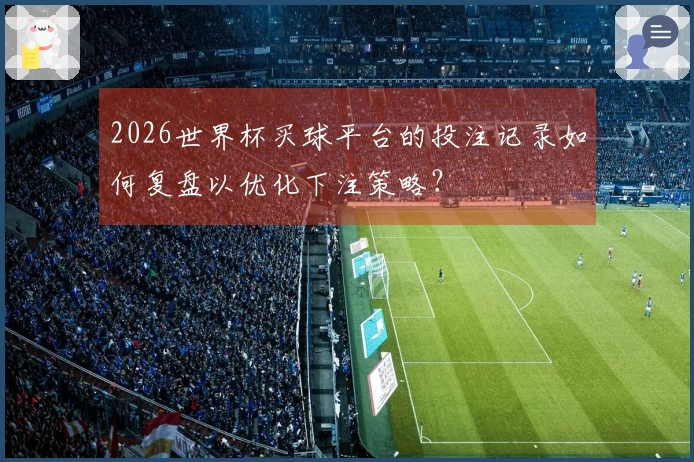 2026世界杯买球平台的投注记录如何复盘以优化下注策略?